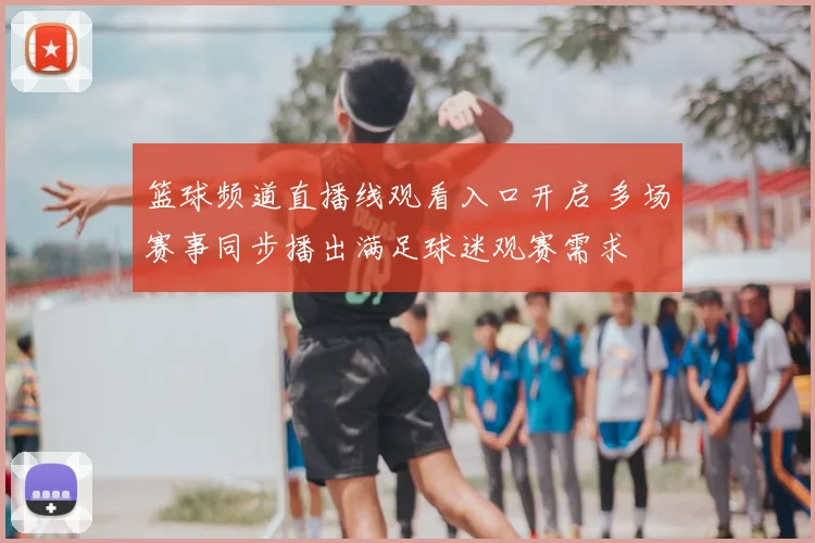 篮球频道直播线观看入口开启 多场赛事同步播出满足球迷观赛需求