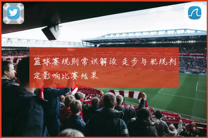 篮球赛规则常识解读 走步与犯规判定影响比赛结果