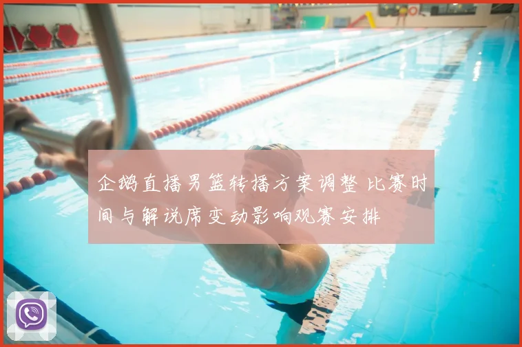 企鹅直播男篮转播方案调整 比赛时间与解说席变动影响观赛安排