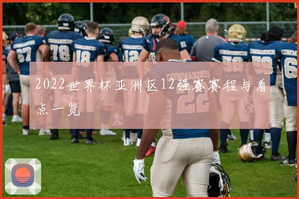 2022世界杯亚洲区12强赛赛程与看点一览