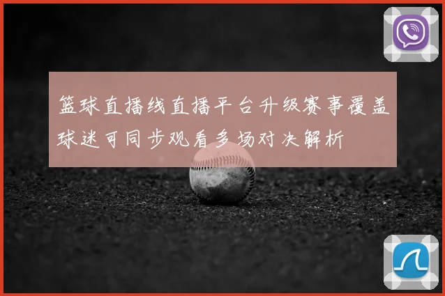 篮球直播线直播平台升级赛事覆盖球迷可同步观看多场对决解析